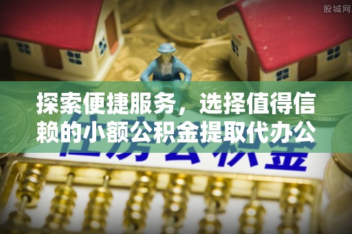 壮围探索便捷服务，选择值得信赖的小额公积金提取代办公司