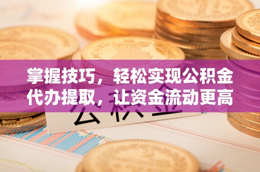 壮围掌握技巧，轻松实现公积金代办提取，让资金流动更高效