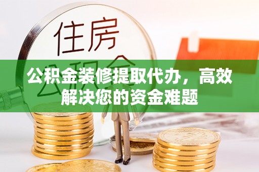 壮围公积金装修提取代办，高效解决您的资金难题
