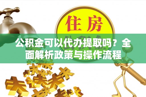 壮围公积金可以代办提取吗？全面解析政策与操作流程
