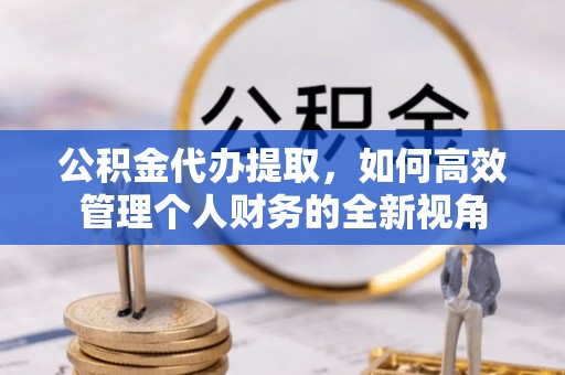 壮围公积金代办提取，如何高效管理个人财务的全新视角