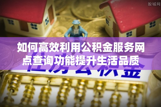 壮围如何高效利用公积金服务网点查询功能提升生活品质