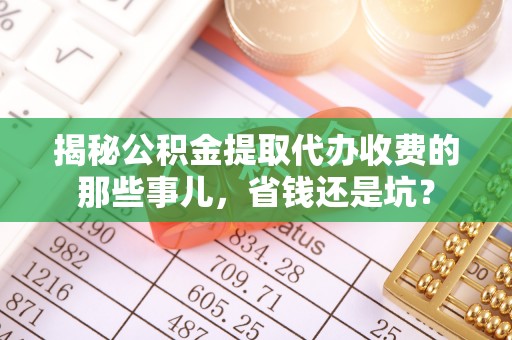 壮围揭秘公积金提取代办收费的那些事儿，省钱还是坑？