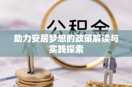 壮围助力安居梦想的政策解读与实践探索