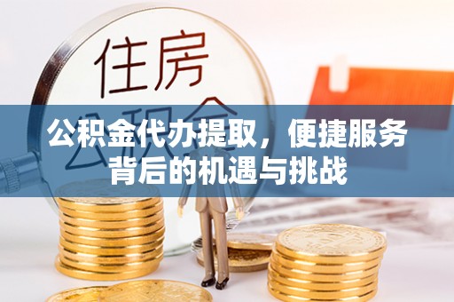 壮围公积金代办提取，便捷服务背后的机遇与挑战