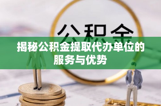 壮围揭秘公积金提取代办单位的服务与优势