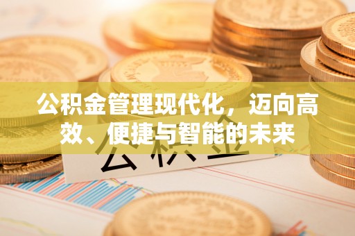 壮围公积金管理现代化，迈向高效、便捷与智能的未来