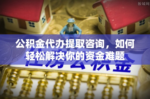 壮围公积金代办提取咨询，如何轻松解决你的资金难题