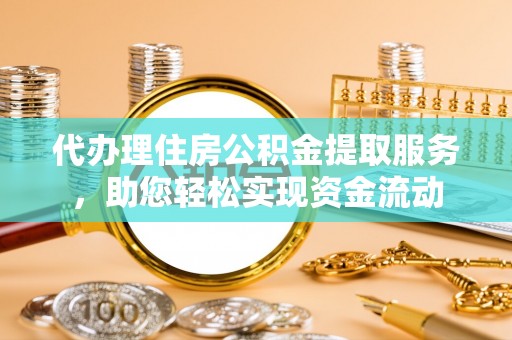 壮围代办理住房公积金提取服务，助您轻松实现资金流动
