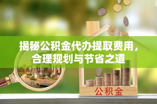 壮围揭秘公积金代办提取费用，合理规划与节省之道