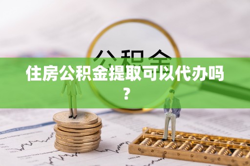 壮围住房公积金提取可以代办吗？