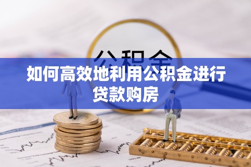 壮围如何高效地利用公积金进行贷款购房