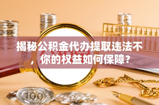 壮围揭秘公积金代办提取违法不，你的权益如何保障？